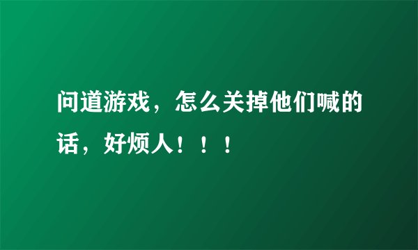 问道游戏，怎么关掉他们喊的话，好烦人！！！