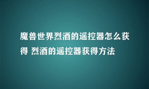魔兽世界烈酒的遥控器怎么获得 烈酒的遥控器获得方法