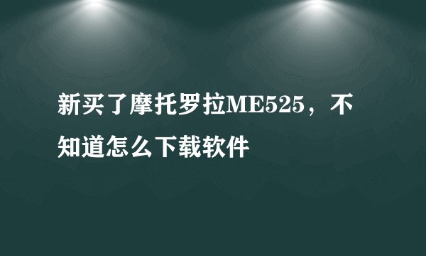 新买了摩托罗拉ME525,不知道怎么下载软件