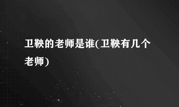 卫鞅的老师是谁(卫鞅有几个老师)