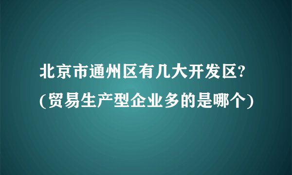 北京市通州区有几大开发区? (贸易生产型企业多的是哪个)