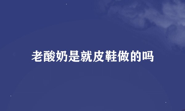 老酸奶是就皮鞋做的吗