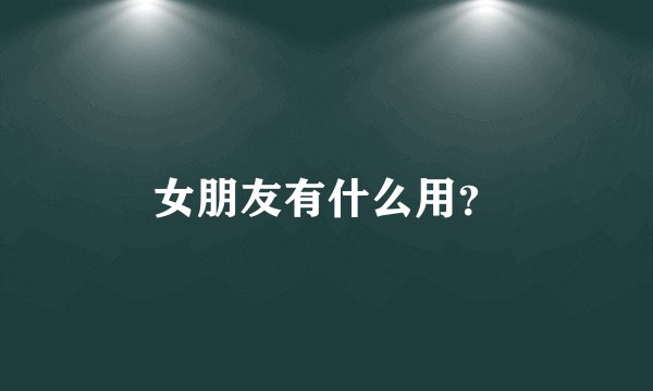女朋友有什么用？