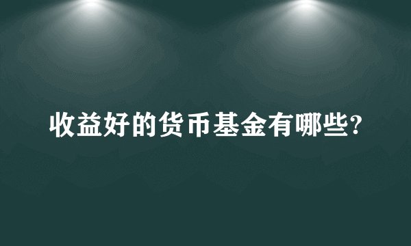 收益好的货币基金有哪些?