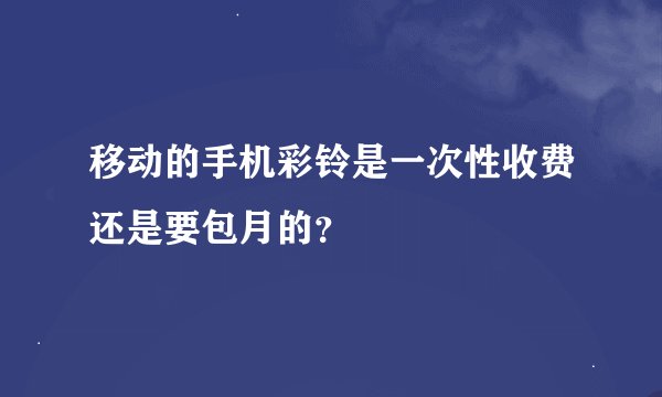 移动的手机彩铃是一次性收费还是要包月的？