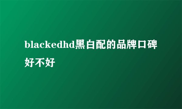 blackedhd黑白配的品牌口碑好不好