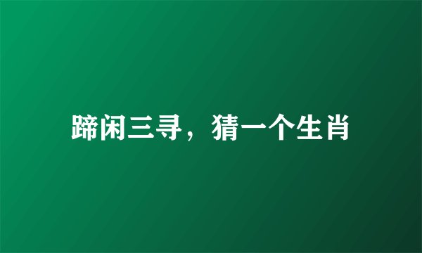 蹄闲三寻，猜一个生肖