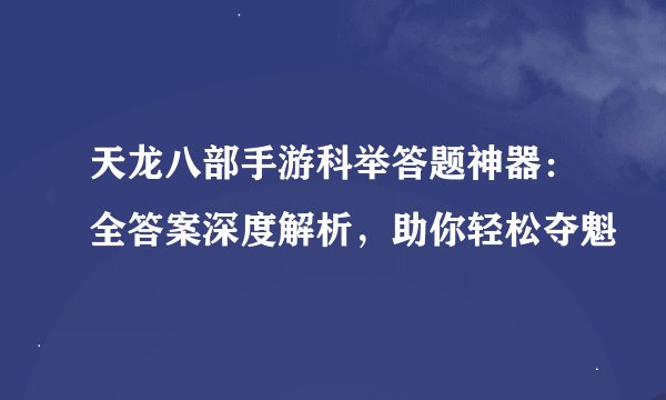 天龙八部手游科举答题神器：全答案深度解析，助你轻松夺魁