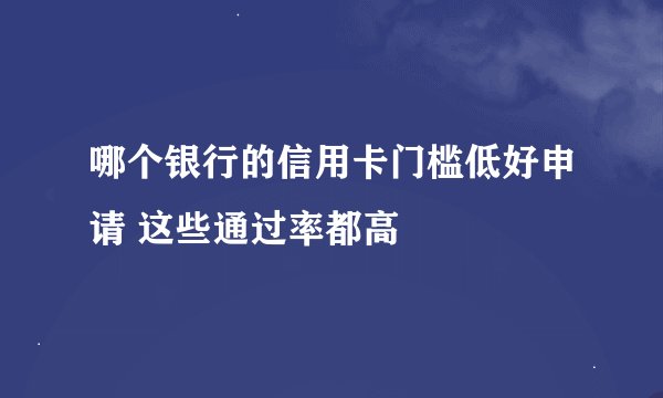 哪个银行的信用卡门槛低好申请 这些通过率都高