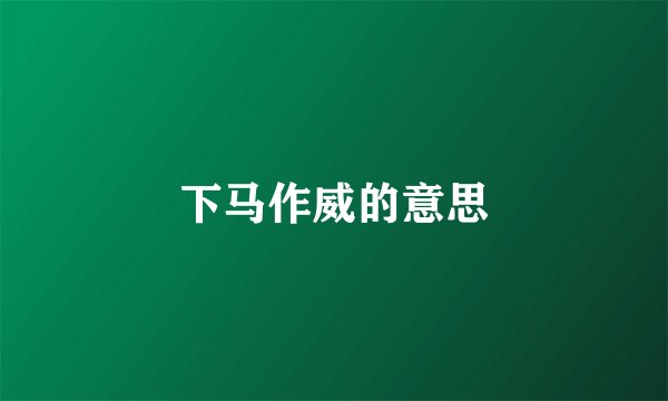 下马作威的意思