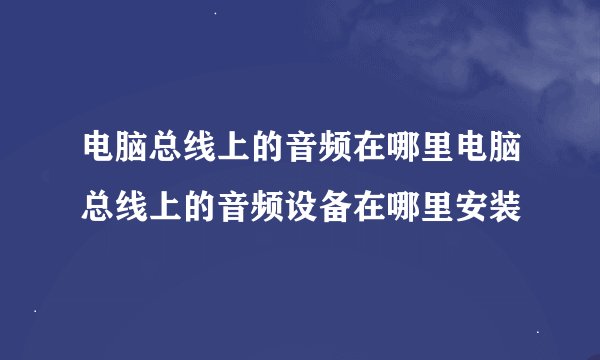 电脑总线上的音频在哪里电脑总线上的音频设备在哪里安装