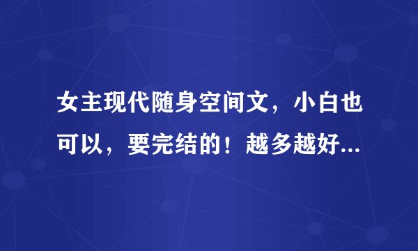 女主现代随身空间文,小白也可以,要完结的!越多越好,不要压缩文件,可以截图!