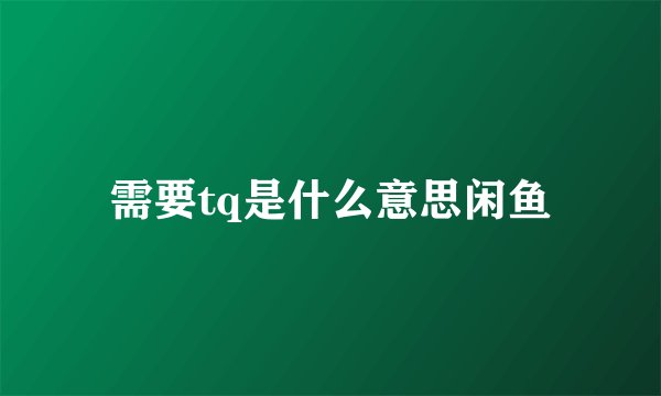 需要tq是什么意思闲鱼