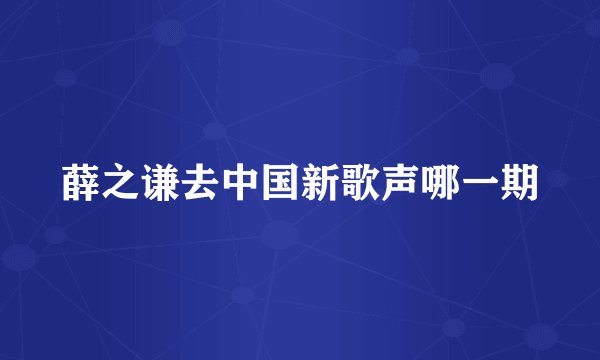薛之谦去中国新歌声哪一期