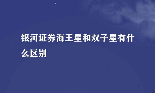 银河证券海王星和双子星有什么区别