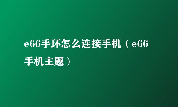 e66手环怎么连接手机（e66手机主题）
