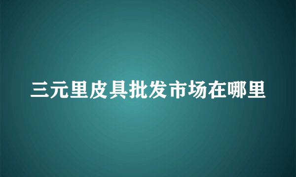 三元里皮具批发市场在哪里