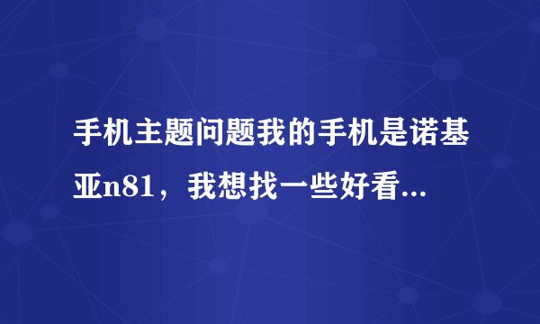 手机主题问题我的手机是诺基亚n81，我想找一些好看的主题用，哪位