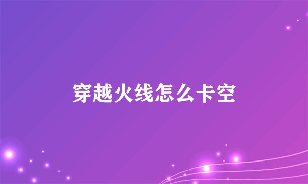 穿越火线怎么卡空
