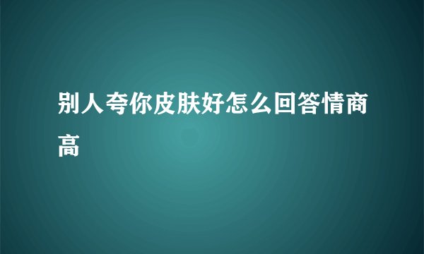 别人夸你皮肤好怎么回答情商高