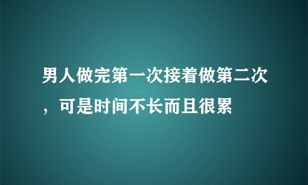 男人做完第一次接着做第二次，可是时间不长而且很累