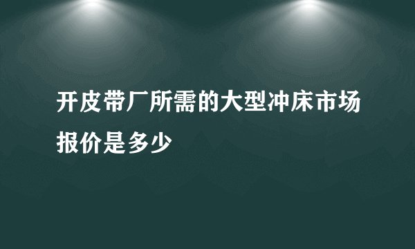 开皮带厂所需的大型冲床市场报价是多少