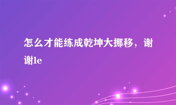 怎么才能练成乾坤大挪移,谢谢le