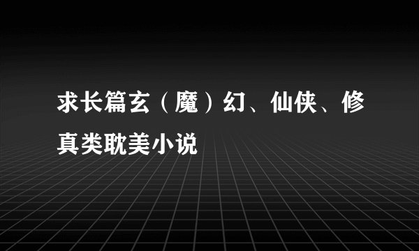 求长篇玄(魔)幻、仙侠、修真类耽美小说