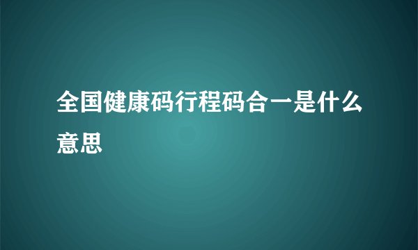 全国健康码行程码合一是什么意思