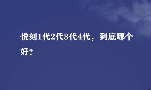悦刻1代2代3代4代，到底哪个好？