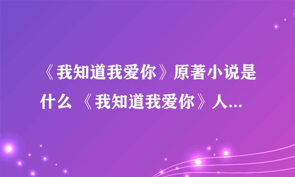 《我知道我爱你》原著小说是什么 《我知道我爱你》人物关系介绍