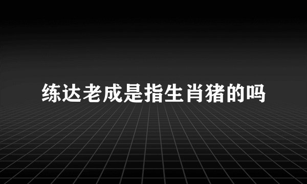 练达老成是指生肖猪的吗