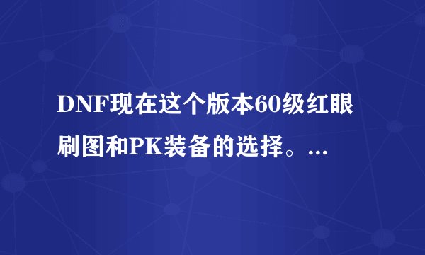 DNF现在这个版本60级红眼刷图和PK装备的选择。最好平民和有钱的装备都说下。