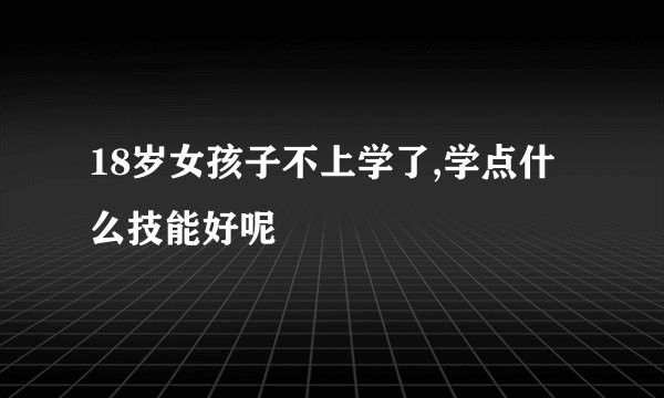 18岁女孩子不上学了,学点什么技能好呢