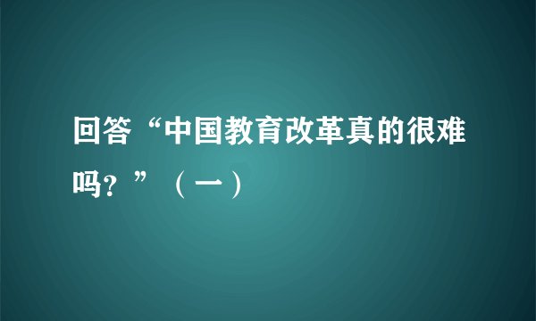 回答“中国教育改革真的很难吗？”（一）