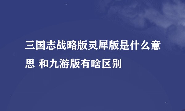 三国志战略版灵犀版是什么意思 和九游版有啥区别