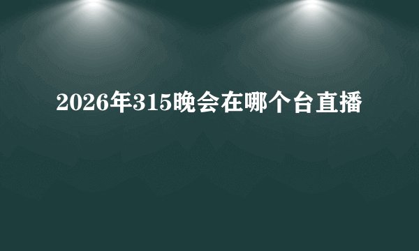 2026年315晚会在哪个台直播