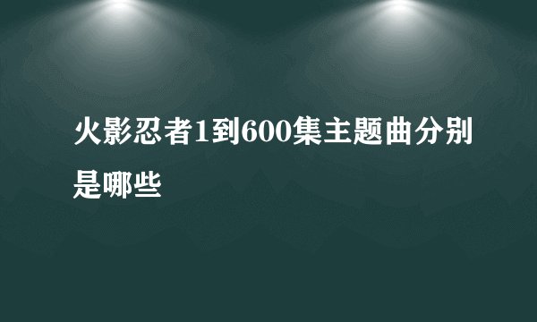 火影忍者1到600集主题曲分别是哪些