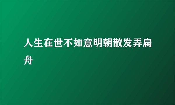 人生在世不如意明朝散发弄扁舟