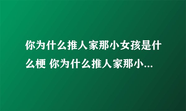 你为什么推人家那小女孩是什么梗 你为什么推人家那小女孩解释