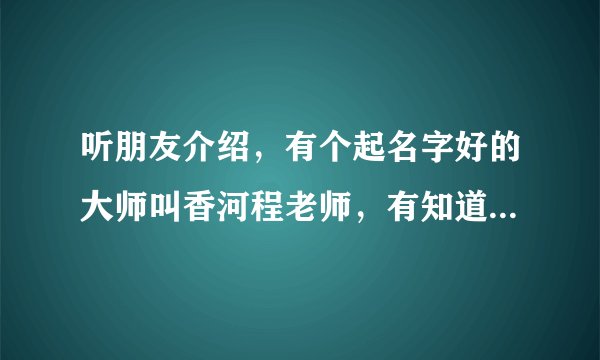 听朋友介绍，有个起名字好的大师叫香河程老师，有知道的吗?谢谢大家
