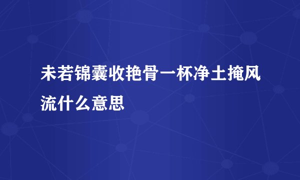未若锦囊收艳骨一杯净土掩风流什么意思