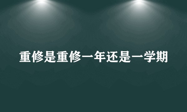重修是重修一年还是一学期