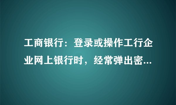 工商银行：登录或操作工行企业网上银行时，经常弹出密码框，要求输入密码，如何解决？