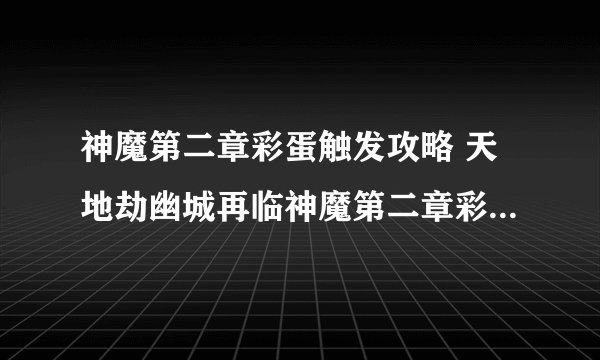 神魔第二章彩蛋触发攻略 天地劫幽城再临神魔第二章彩蛋怎么触发_天地劫幽城再临