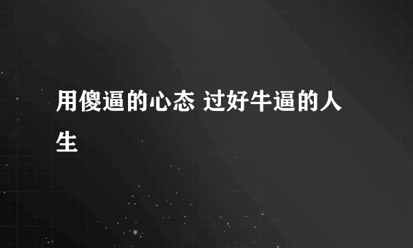用傻逼的心态 过好牛逼的人生