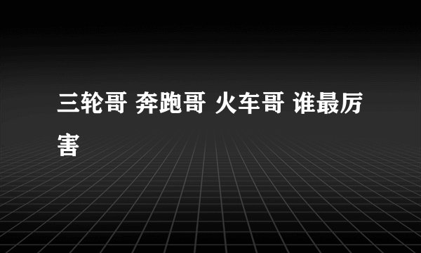 三轮哥 奔跑哥 火车哥 谁最厉害