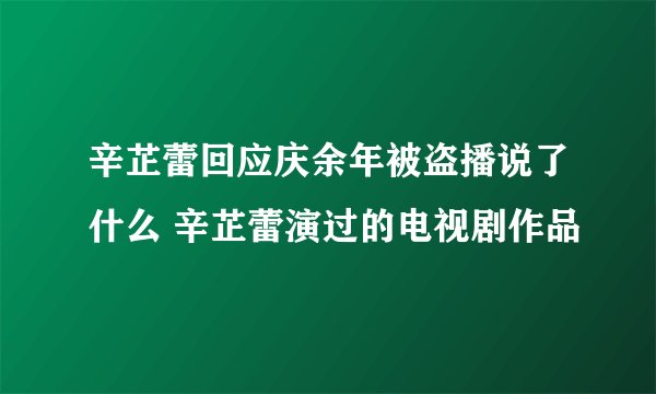 辛芷蕾回应庆余年被盗播说了什么 辛芷蕾演过的电视剧作品