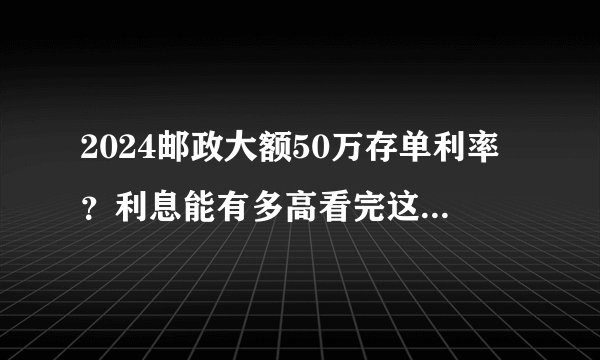 2024邮政大额50万存单利率？利息能有多高看完这篇就知道了！