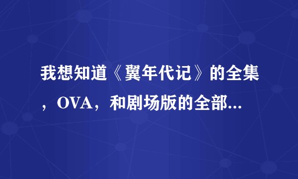 我想知道《翼年代记》的全集，OVA，和剧场版的全部...有谁知道...回答下下...谢谢。